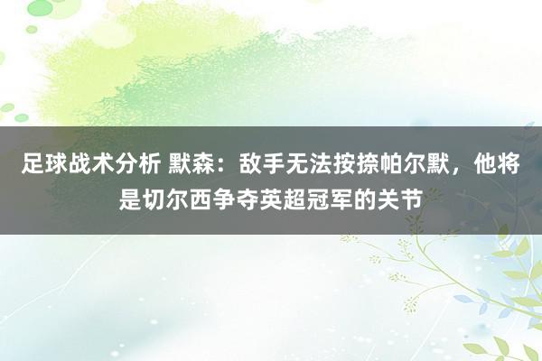 足球战术分析 默森：敌手无法按捺帕尔默，他将是切尔西争夺英超冠军的关节