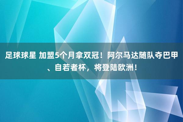 足球球星 加盟5个月拿双冠！阿尔马达随队夺巴甲、自若者杯，将登陆欧洲！