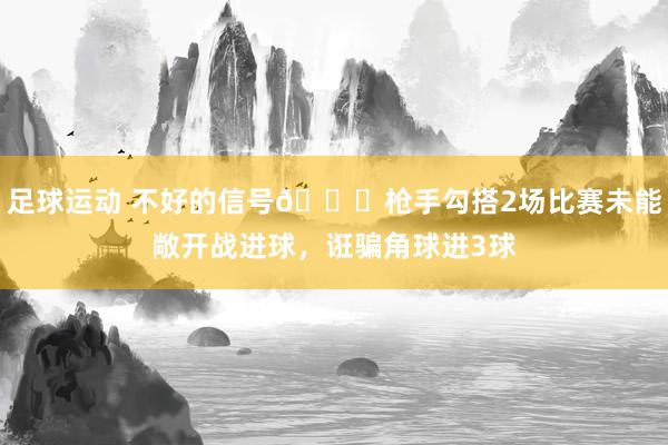 足球运动 不好的信号😕枪手勾搭2场比赛未能敞开战进球，诳骗角球进3球