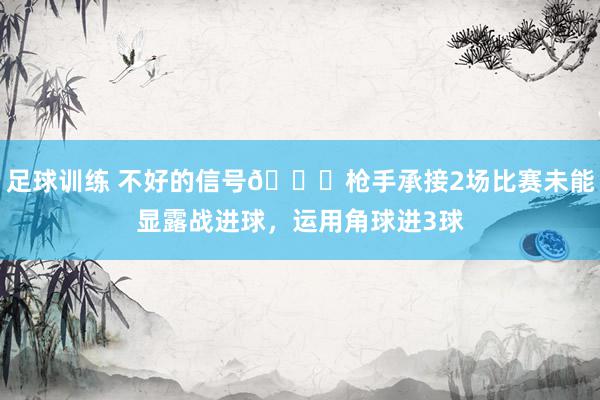 足球训练 不好的信号😕枪手承接2场比赛未能显露战进球，运用角球进3球