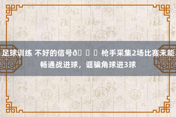 足球训练 不好的信号😕枪手采集2场比赛未能畅通战进球，诓骗角球进3球