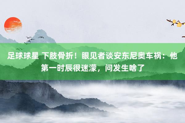 足球球星 下肢骨折！眼见者谈安东尼奥车祸：他第一时辰很迷濛，问发生啥了