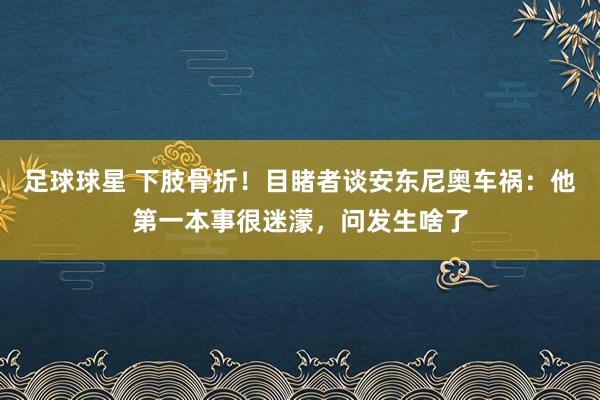 足球球星 下肢骨折！目睹者谈安东尼奥车祸：他第一本事很迷濛，问发生啥了