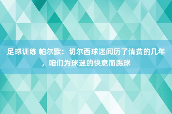 足球训练 帕尔默：切尔西球迷阅历了清贫的几年，咱们为球迷的快意而踢球