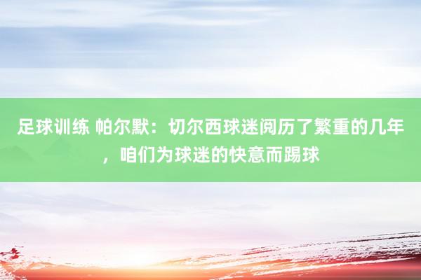 足球训练 帕尔默：切尔西球迷阅历了繁重的几年，咱们为球迷的快意而踢球