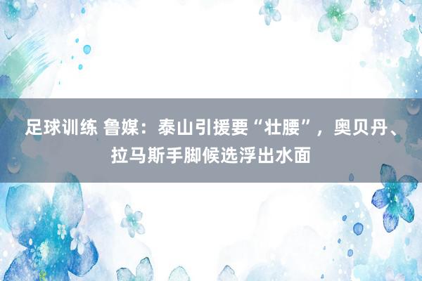 足球训练 鲁媒：泰山引援要“壮腰”，奥贝丹、拉马斯手脚候选浮出水面