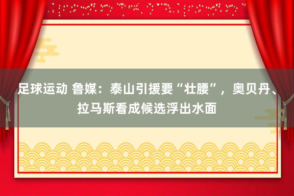 足球运动 鲁媒：泰山引援要“壮腰”，奥贝丹、拉马斯看成候选浮出水面