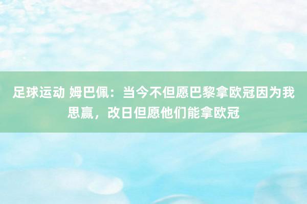 足球运动 姆巴佩：当今不但愿巴黎拿欧冠因为我思赢，改日但愿他们能拿欧冠