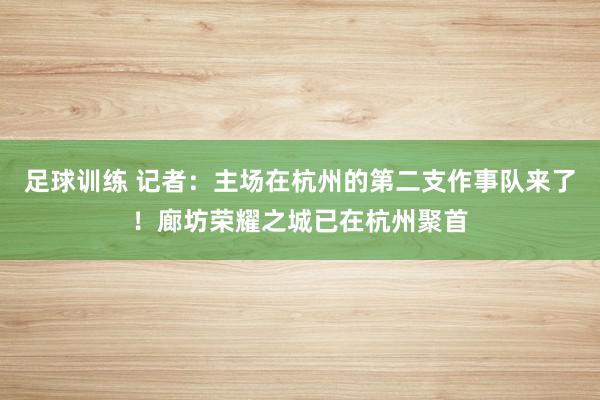 足球训练 记者：主场在杭州的第二支作事队来了！廊坊荣耀之城已在杭州聚首