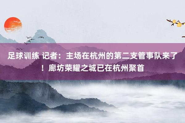 足球训练 记者：主场在杭州的第二支管事队来了！廊坊荣耀之城已在杭州聚首