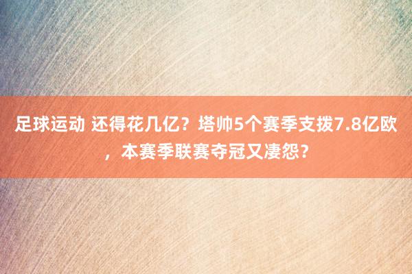 足球运动 还得花几亿？塔帅5个赛季支拨7.8亿欧，本赛季联赛夺冠又凄怨？