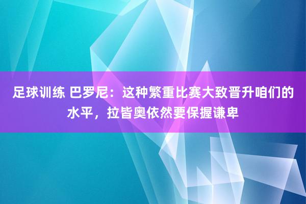 足球训练 巴罗尼：这种繁重比赛大致晋升咱们的水平，拉皆奥依然要保握谦卑