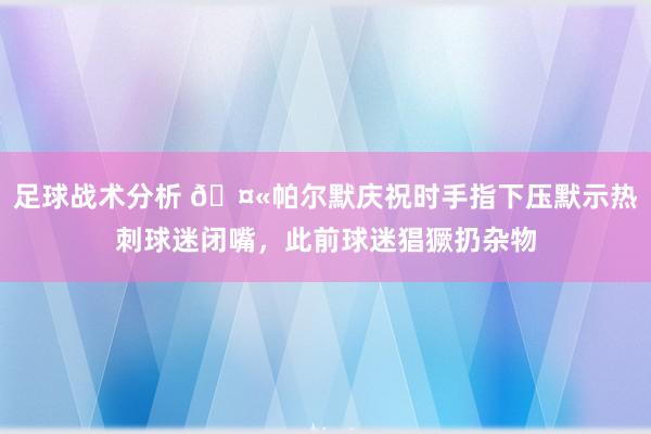 足球战术分析 🤫帕尔默庆祝时手指下压默示热刺球迷闭嘴，此前球迷猖獗扔杂物