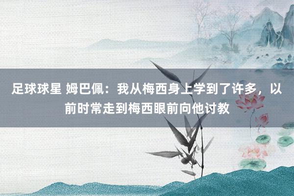 足球球星 姆巴佩：我从梅西身上学到了许多，以前时常走到梅西眼前向他讨教