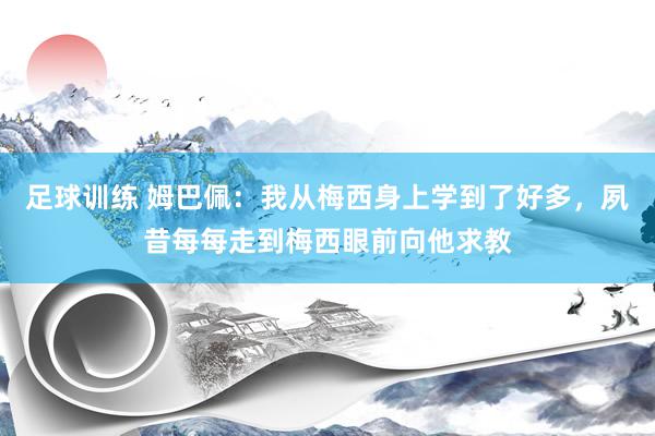 足球训练 姆巴佩：我从梅西身上学到了好多，夙昔每每走到梅西眼前向他求教