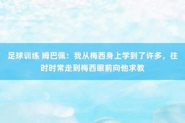 足球训练 姆巴佩：我从梅西身上学到了许多，往时时常走到梅西眼前向他求教