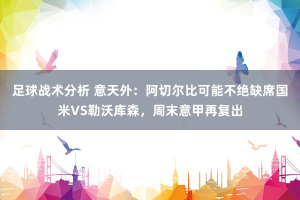 足球战术分析 意天外：阿切尔比可能不绝缺席国米VS勒沃库森，周末意甲再复出