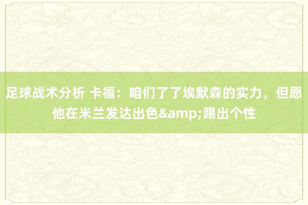 足球战术分析 卡福：咱们了了埃默森的实力，但愿他在米兰发达出色&踢出个性