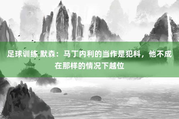 足球训练 默森：马丁内利的当作是犯科，他不成在那样的情况下越位