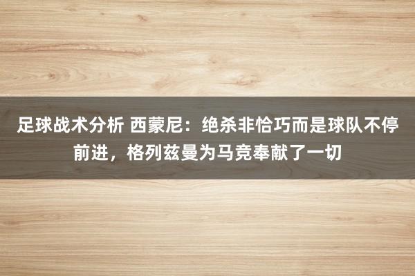 足球战术分析 西蒙尼：绝杀非恰巧而是球队不停前进，格列兹曼为马竞奉献了一切