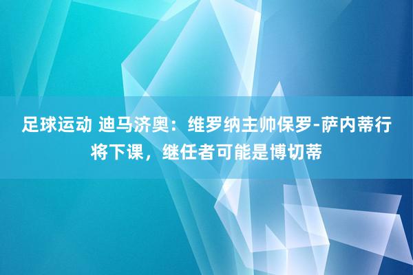 足球运动 迪马济奥：维罗纳主帅保罗-萨内蒂行将下课，继任者可能是博切蒂