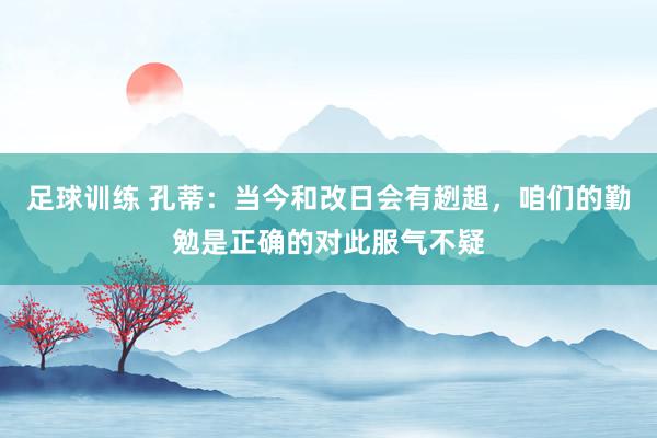 足球训练 孔蒂：当今和改日会有趔趄，咱们的勤勉是正确的对此服气不疑