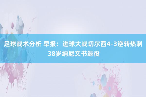 足球战术分析 早报：进球大战切尔西4-3逆转热刺 38岁纳尼文书退役