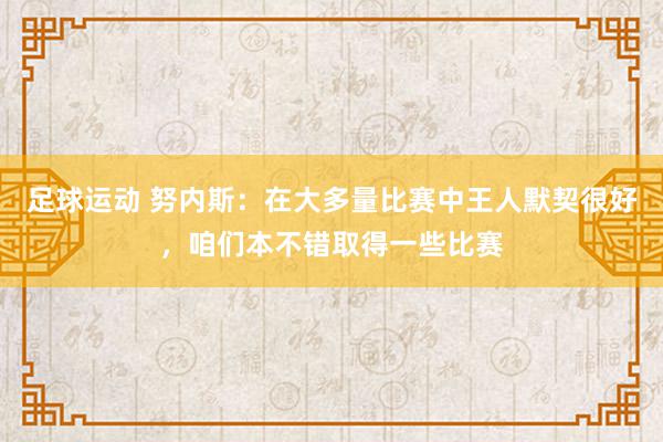 足球运动 努内斯：在大多量比赛中王人默契很好，咱们本不错取得一些比赛