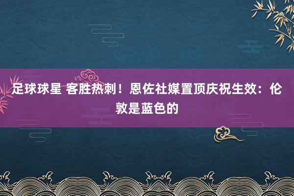 足球球星 客胜热刺！恩佐社媒置顶庆祝生效：伦敦是蓝色的