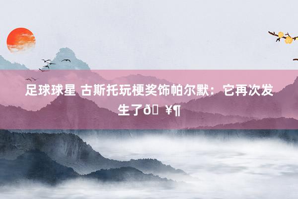 足球球星 古斯托玩梗奖饰帕尔默：它再次发生了🥶