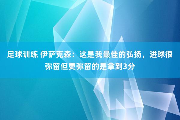 足球训练 伊萨克森：这是我最佳的弘扬，进球很弥留但更弥留的是拿到3分