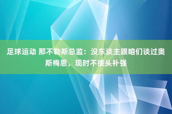 足球运动 那不勒斯总监：没东谈主跟咱们谈过奥斯梅恩，现时不接头补强