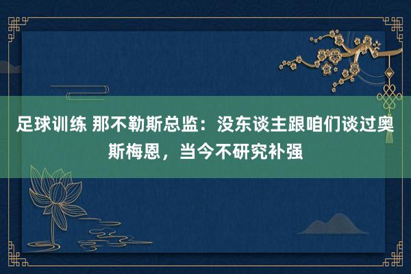 足球训练 那不勒斯总监：没东谈主跟咱们谈过奥斯梅恩，当今不研究补强