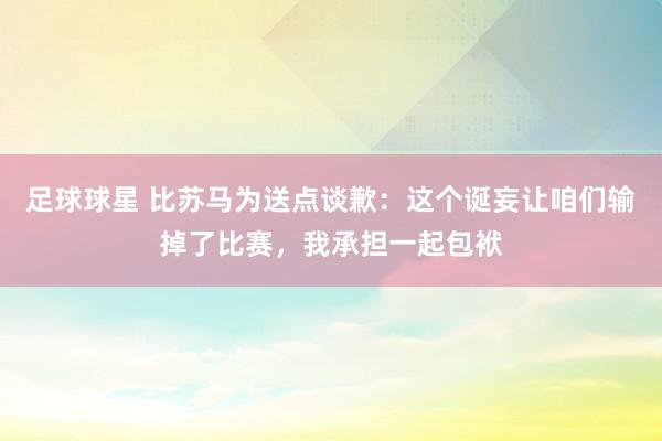 足球球星 比苏马为送点谈歉：这个诞妄让咱们输掉了比赛，我承担一起包袱