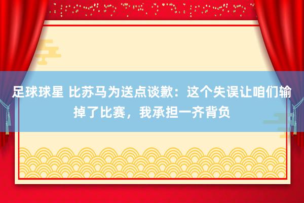 足球球星 比苏马为送点谈歉：这个失误让咱们输掉了比赛，我承担一齐背负