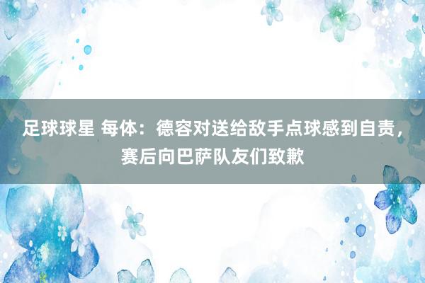 足球球星 每体：德容对送给敌手点球感到自责，赛后向巴萨队友们致歉