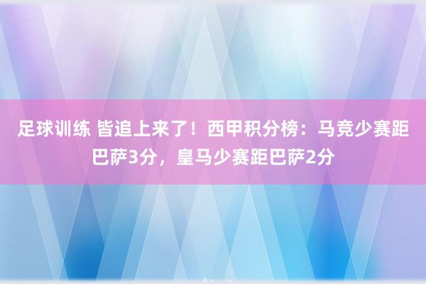 足球训练 皆追上来了！西甲积分榜：马竞少赛距巴萨3分，皇马少赛距巴萨2分