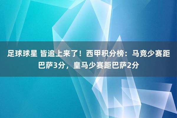 足球球星 皆追上来了！西甲积分榜：马竞少赛距巴萨3分，皇马少赛距巴萨2分