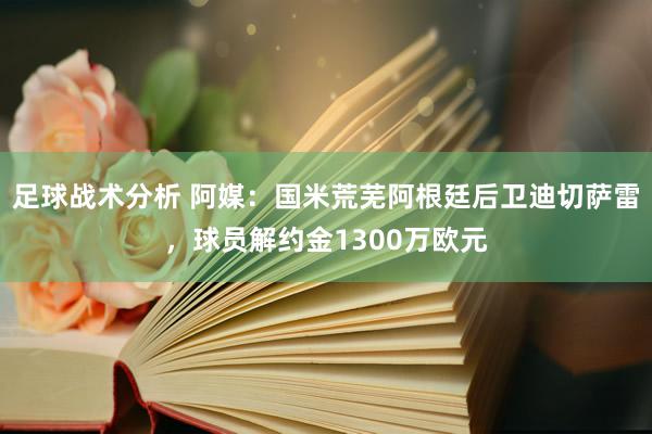 足球战术分析 阿媒：国米荒芜阿根廷后卫迪切萨雷，球员解约金1300万欧元