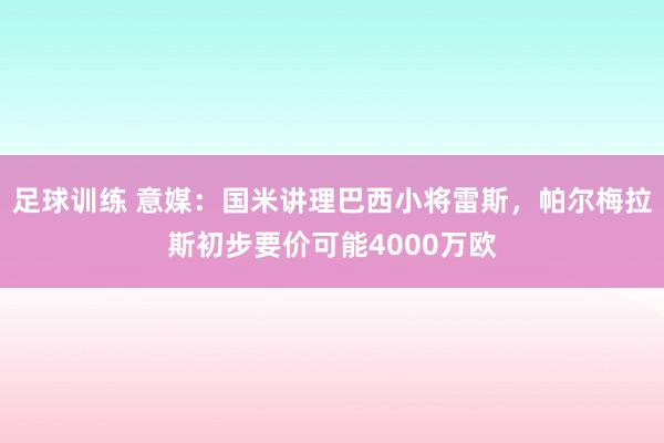 足球训练 意媒：国米讲理巴西小将雷斯，帕尔梅拉斯初步要价可能4000万欧