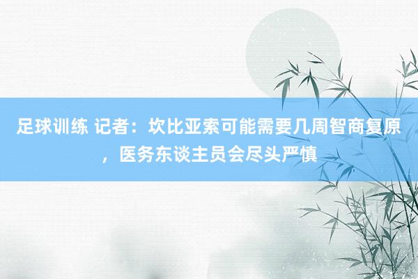 足球训练 记者：坎比亚索可能需要几周智商复原，医务东谈主员会尽头严慎