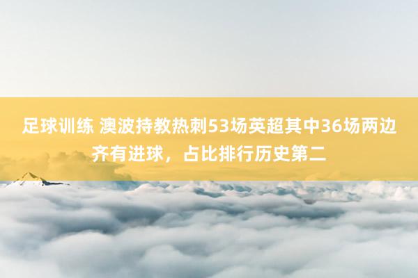 足球训练 澳波持教热刺53场英超其中36场两边齐有进球，占比排行历史第二