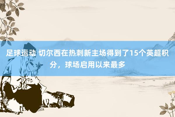 足球运动 切尔西在热刺新主场得到了15个英超积分，球场启用以来最多