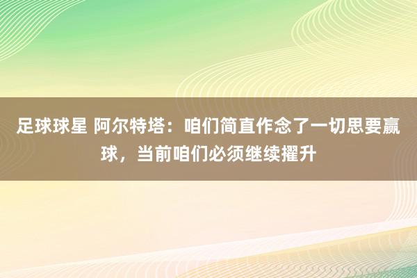 足球球星 阿尔特塔：咱们简直作念了一切思要赢球，当前咱们必须继续擢升