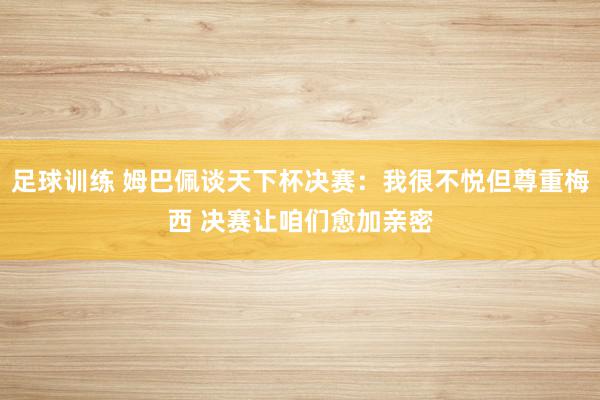 足球训练 姆巴佩谈天下杯决赛：我很不悦但尊重梅西 决赛让咱们愈加亲密