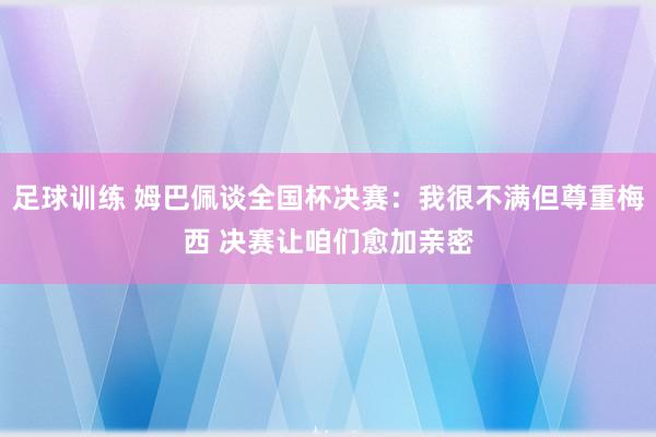 足球训练 姆巴佩谈全国杯决赛：我很不满但尊重梅西 决赛让咱们愈加亲密