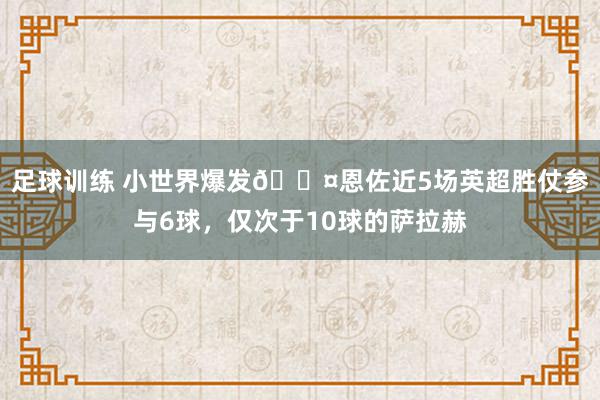 足球训练 小世界爆发😤恩佐近5场英超胜仗参与6球，仅次于10球的萨拉赫