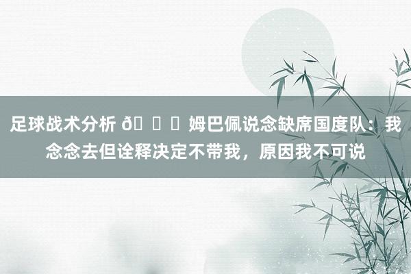 足球战术分析 👀姆巴佩说念缺席国度队：我念念去但诠释决定不带我，原因我不可说