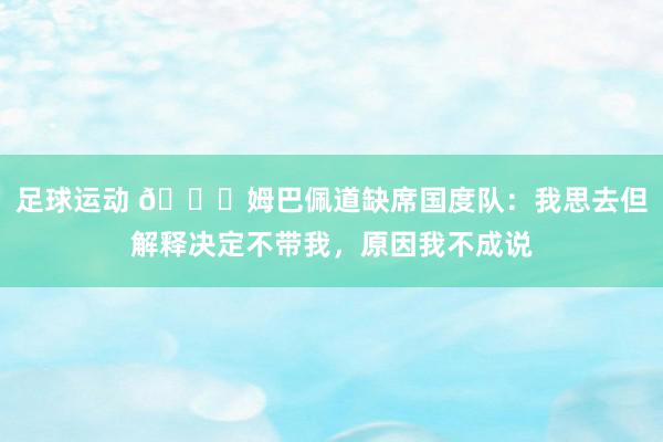 足球运动 👀姆巴佩道缺席国度队：我思去但解释决定不带我，原因我不成说