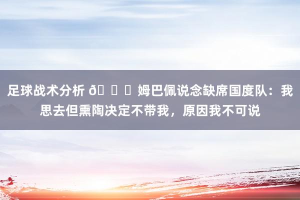 足球战术分析 👀姆巴佩说念缺席国度队：我思去但熏陶决定不带我，原因我不可说